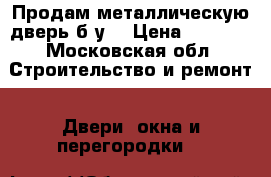 Продам металлическую дверь б/у. › Цена ­ 2 000 - Московская обл. Строительство и ремонт » Двери, окна и перегородки   